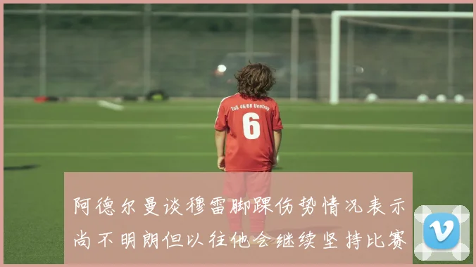 阿德尔曼谈穆雷脚踝伤势情况表示尚不明朗但以往他会继续坚持比赛