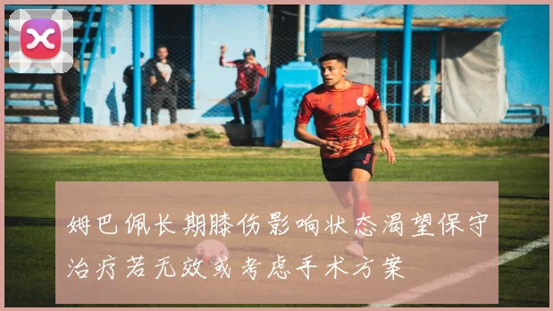 姆巴佩长期膝伤影响状态渴望保守治疗若无效或考虑手术方案