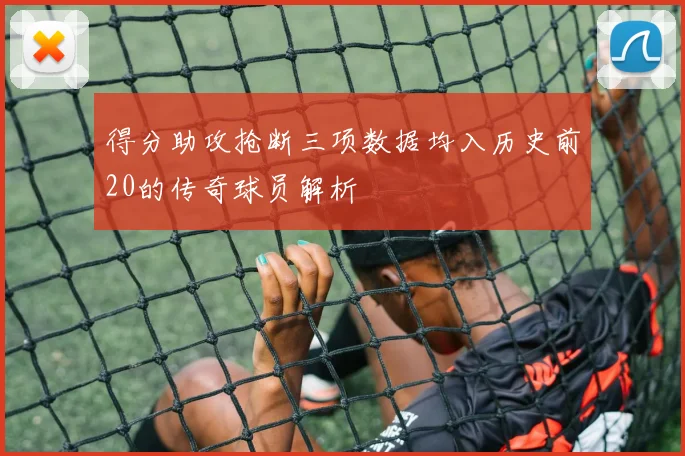 得分助攻抢断三项数据均入历史前20的传奇球员解析