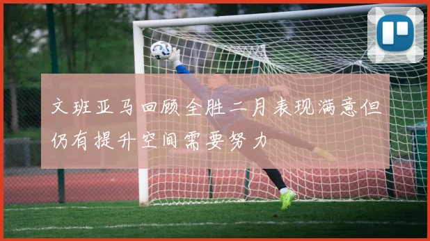 文班亚马回顾全胜二月表现满意但仍有提升空间需要努力