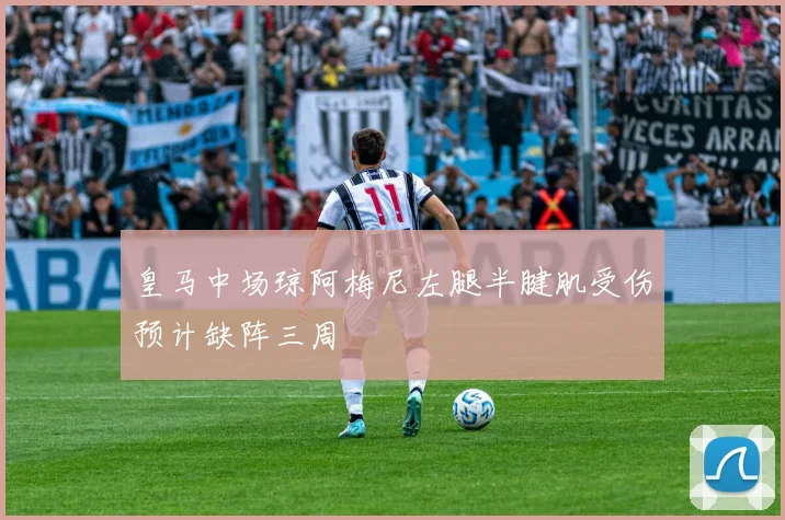皇马中场琼阿梅尼左腿半腱肌受伤预计缺阵三周