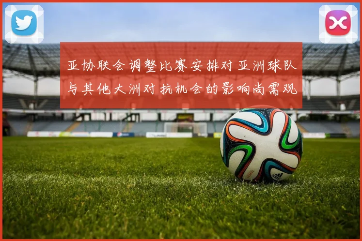 亚协联会调整比赛安排对亚洲球队与其他大洲对抗机会的影响尚需观察
