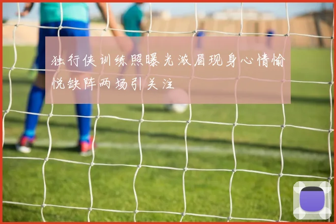 独行侠训练照曝光浓眉现身心情愉悦缺阵两场引关注
