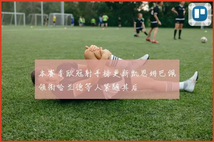 本赛季欧冠射手榜更新凯恩姆巴佩领衔哈兰德等人紧随其后