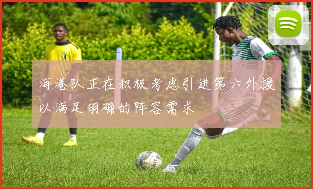 海港队正在积极考虑引进第六外援以满足明确的阵容需求