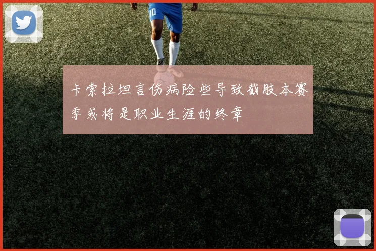 卡索拉坦言伤病险些导致截肢本赛季或将是职业生涯的终章