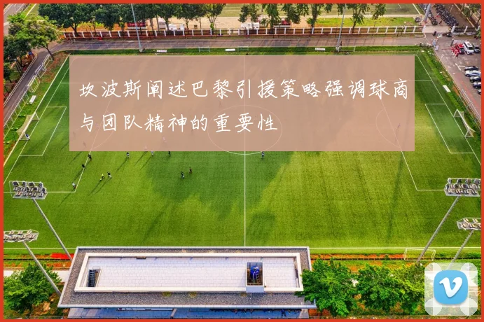 坎波斯阐述巴黎引援策略强调球商与团队精神的重要性