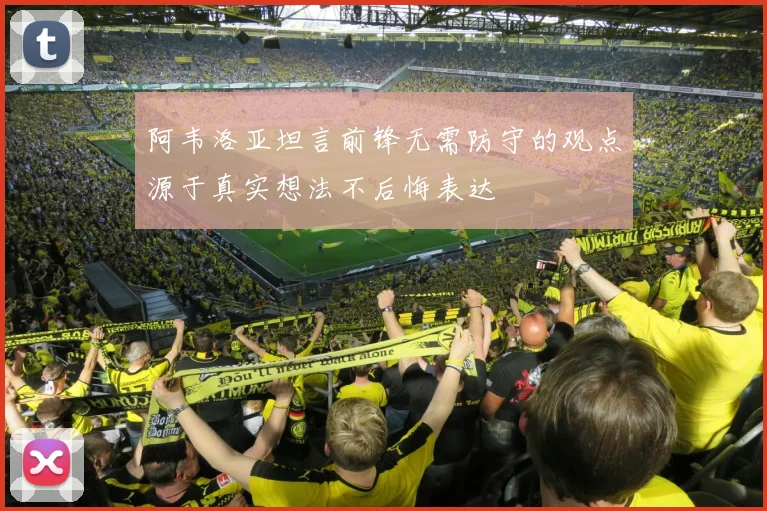 阿韦洛亚坦言前锋无需防守的观点源于真实想法不后悔表达