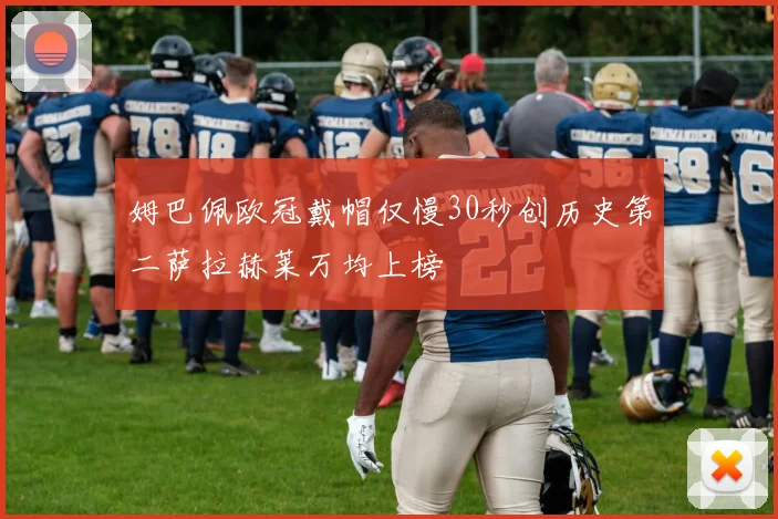 姆巴佩欧冠戴帽仅慢30秒创历史第二萨拉赫莱万均上榜