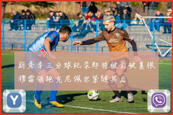 新秀季三分球纪录即将被打破基根穆雷领跑克尼佩尔紧随其后