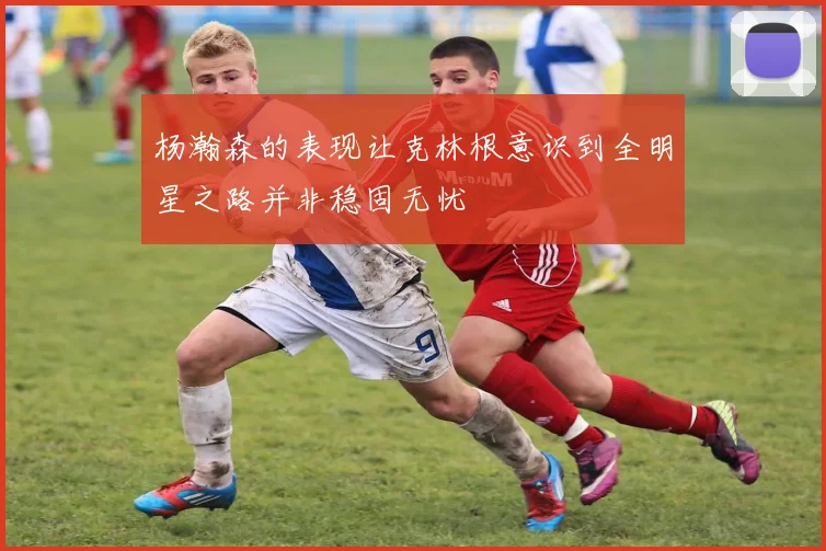 杨瀚森的表现让克林根意识到全明星之路并非稳固无忧