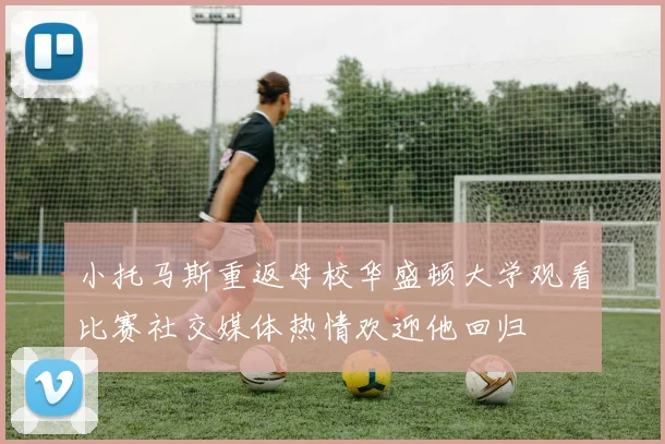 小托马斯重返母校华盛顿大学观看比赛社交媒体热情欢迎他回归