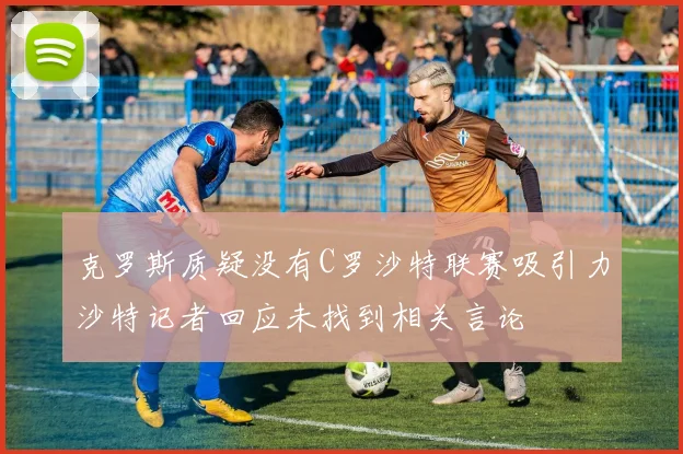 克罗斯质疑没有C罗沙特联赛吸引力沙特记者回应未找到相关言论