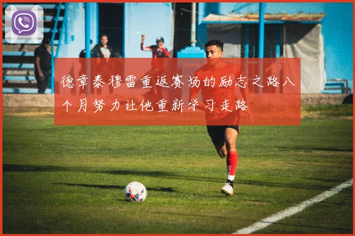 德章泰穆雷重返赛场的励志之路八个月努力让他重新学习走路