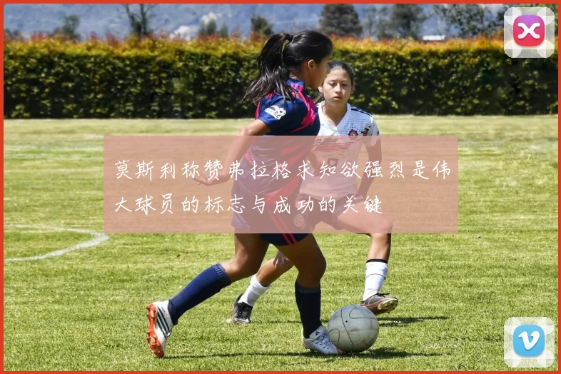 莫斯利称赞弗拉格求知欲强烈是伟大球员的标志与成功的关键