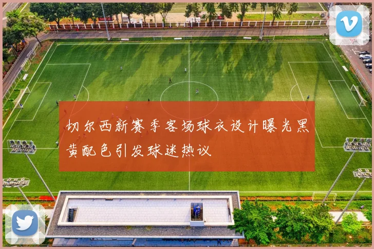 切尔西新赛季客场球衣设计曝光黑黄配色引发球迷热议