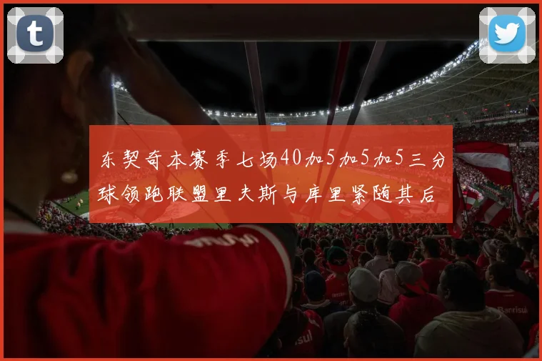 东契奇本赛季七场40加5加5加5三分球领跑联盟里夫斯与库里紧随其后