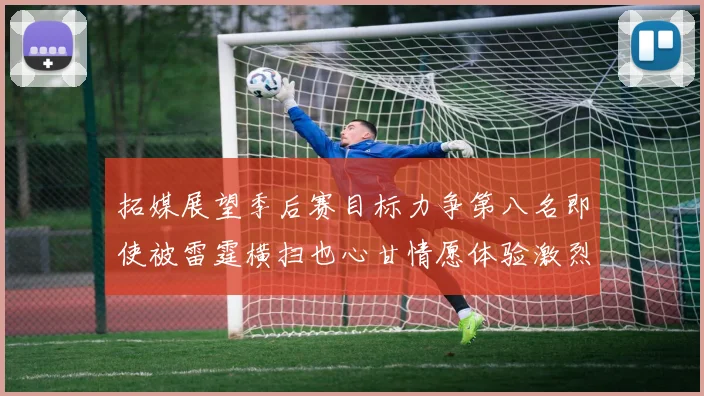 拓媒展望季后赛目标力争第八名即使被雷霆横扫也心甘情愿体验激烈竞争