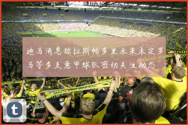 迪马消息称拉斯帕多里未来未定罗马等多支意甲球队密切关注动态
