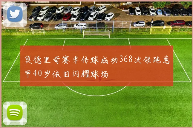 莫德里奇赛季传球成功368次领跑意甲40岁依旧闪耀球场