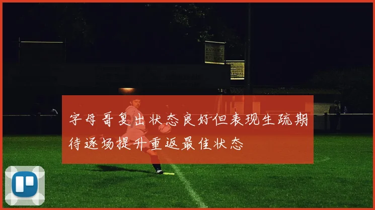 字母哥复出状态良好但表现生疏期待逐场提升重返最佳状态