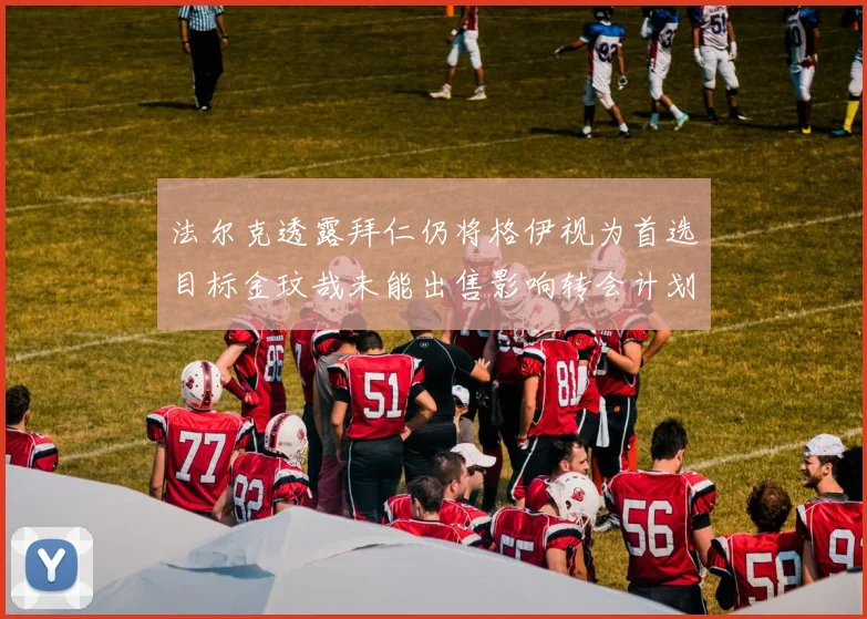 法尔克透露拜仁仍将格伊视为首选目标金玟哉未能出售影响转会计划