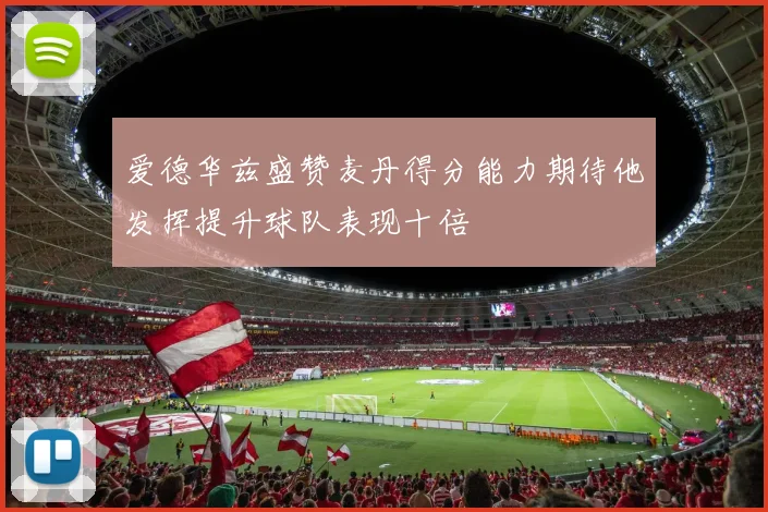 爱德华兹盛赞麦丹得分能力期待他发挥提升球队表现十倍