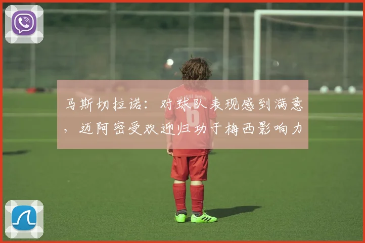 马斯切拉诺：对球队表现感到满意，迈阿密受欢迎归功于梅西影响力