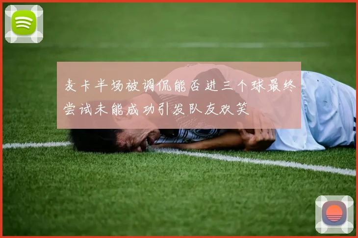 麦卡半场被调侃能否进三个球最终尝试未能成功引发队友欢笑