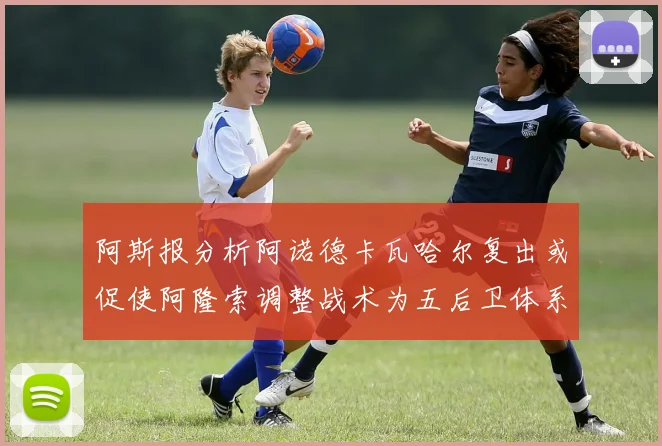 阿斯报分析阿诺德卡瓦哈尔复出或促使阿隆索调整战术为五后卫体系