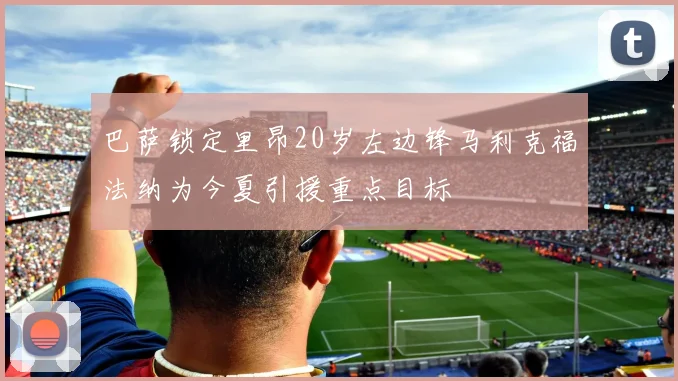 巴萨锁定里昂20岁左边锋马利克福法纳为今夏引援重点目标