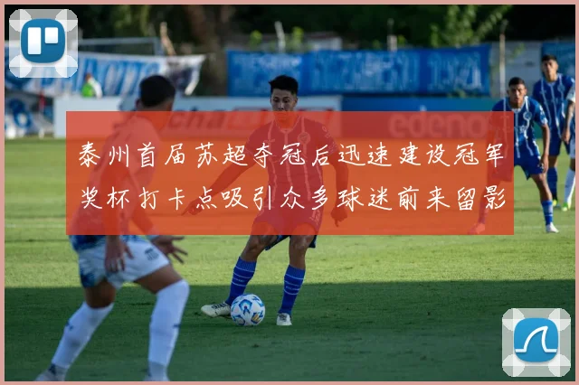 泰州首届苏超夺冠后迅速建设冠军奖杯打卡点吸引众多球迷前来留影