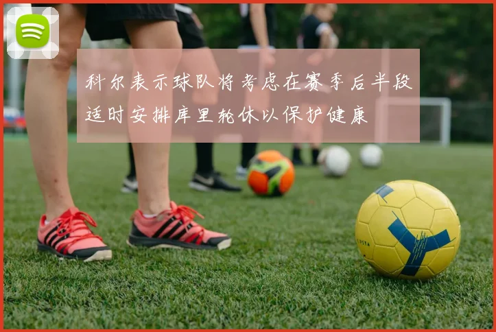 科尔表示球队将考虑在赛季后半段适时安排库里轮休以保护健康
