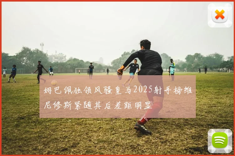 姆巴佩独领风骚皇马2025射手榜维尼修斯紧随其后差距明显