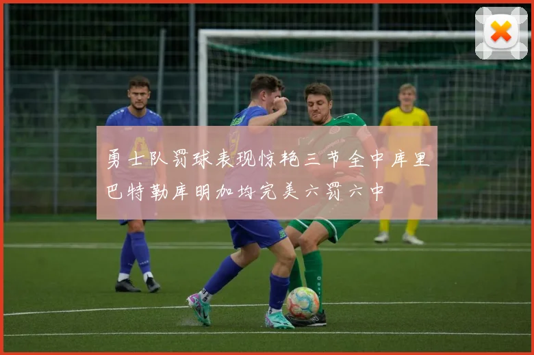 勇士队罚球表现惊艳三节全中库里巴特勒库明加均完美六罚六中