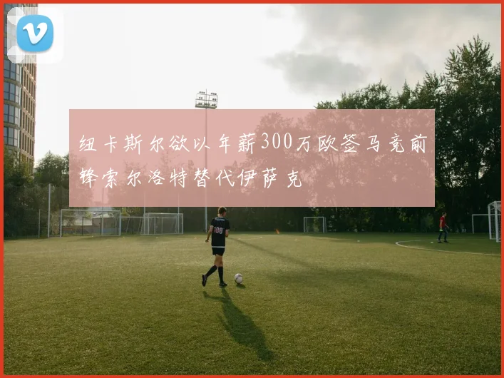 纽卡斯尔欲以年薪300万欧签马竞前锋索尔洛特替代伊萨克