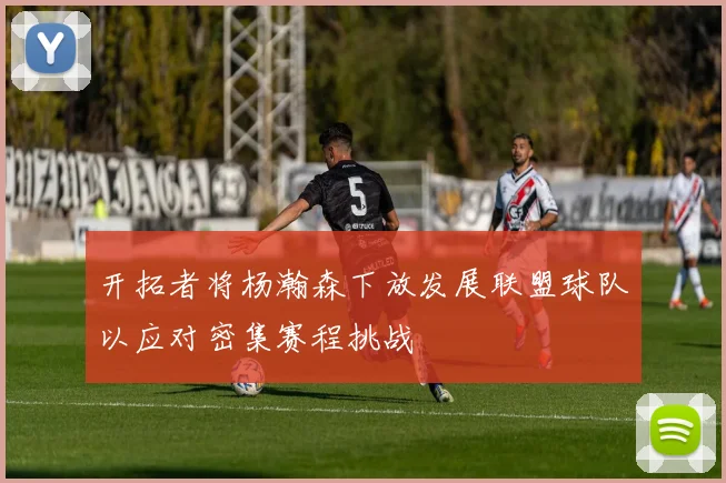 开拓者将杨瀚森下放发展联盟球队以应对密集赛程挑战