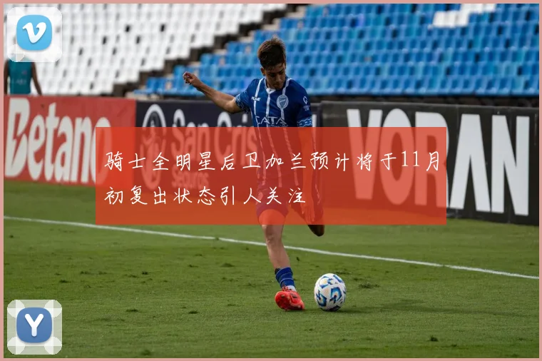 骑士全明星后卫加兰预计将于11月初复出状态引人关注