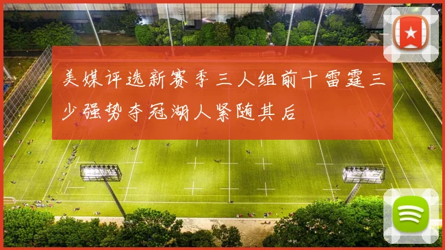 美媒评选新赛季三人组前十雷霆三少强势夺冠湖人紧随其后