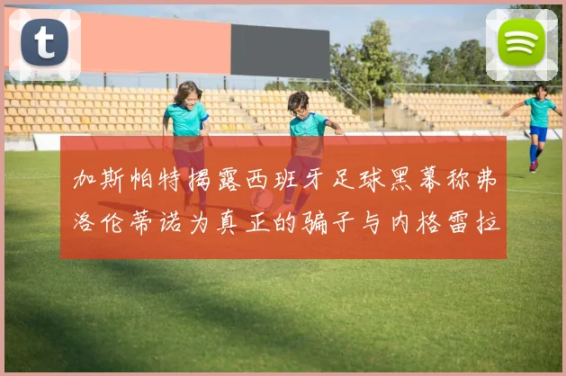 加斯帕特揭露西班牙足球黑幕称弗洛伦蒂诺为真正的骗子与内格雷拉相似