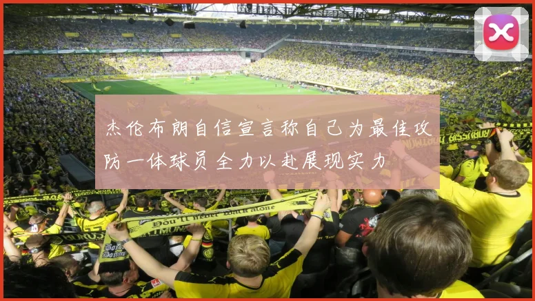 杰伦布朗自信宣言称自己为最佳攻防一体球员全力以赴展现实力