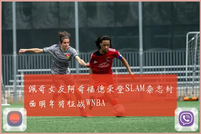 佩奇女友阿奇福德荣登SLAM杂志封面明年将征战WNBA