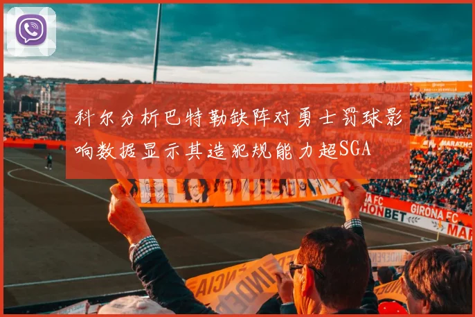 科尔分析巴特勒缺阵对勇士罚球影响数据显示其造犯规能力超SGA