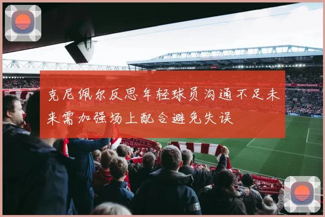 克尼佩尔反思年轻球员沟通不足未来需加强场上配合避免失误