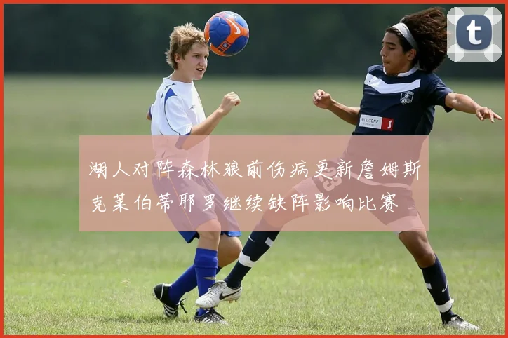 湖人对阵森林狼前伤病更新詹姆斯克莱伯蒂耶罗继续缺阵影响比赛