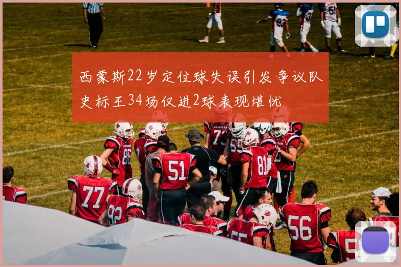 西蒙斯22岁定位球失误引发争议队史标王34场仅进2球表现堪忧
