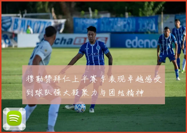 穆勒赞拜仁上半赛季表现卓越感受到球队强大凝聚力与团结精神
