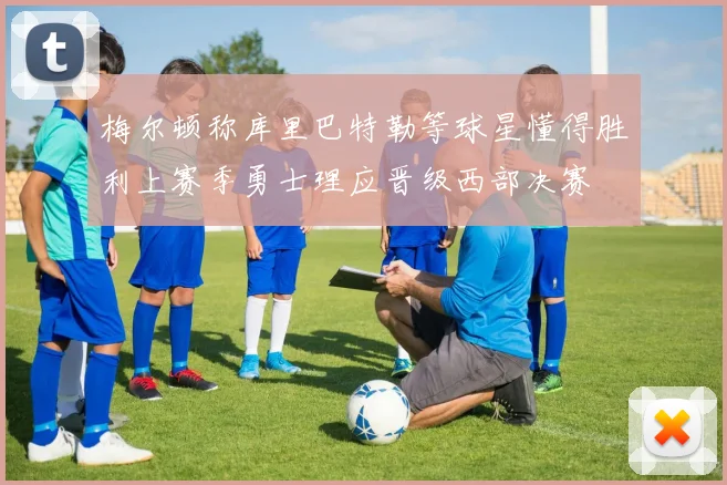 梅尔顿称库里巴特勒等球星懂得胜利上赛季勇士理应晋级西部决赛