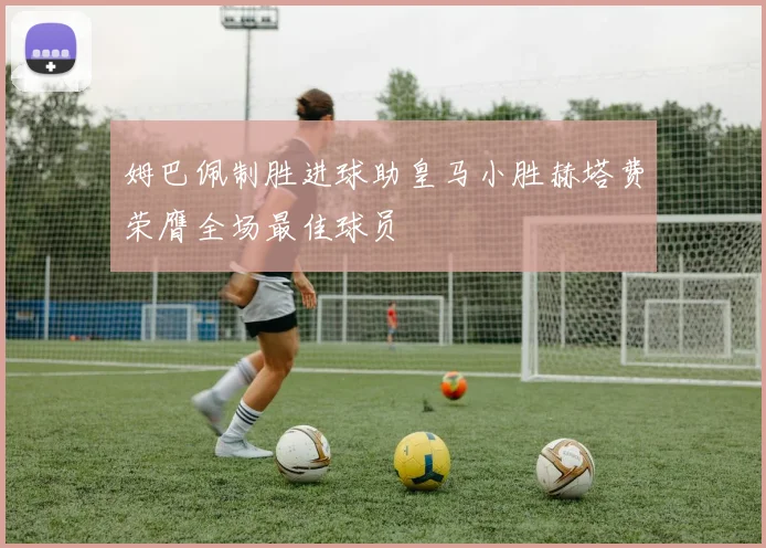姆巴佩制胜进球助皇马小胜赫塔费荣膺全场最佳球员