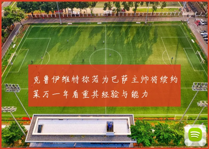 克鲁伊维特称若为巴萨主帅将续约莱万一年看重其经验与能力